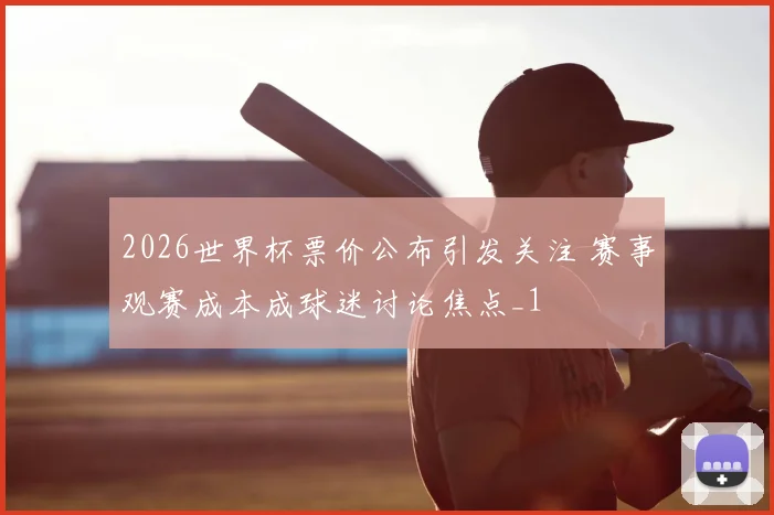 2026世界杯票价公布引发关注 赛事观赛成本成球迷讨论焦点_1