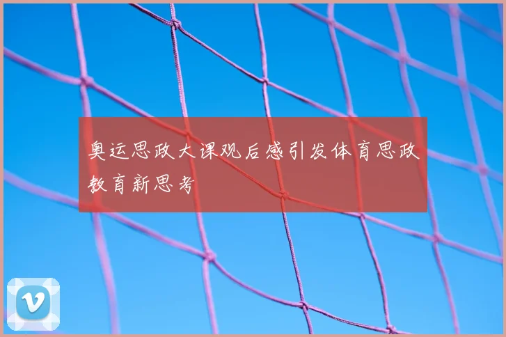 奥运思政大课观后感引发体育思政教育新思考