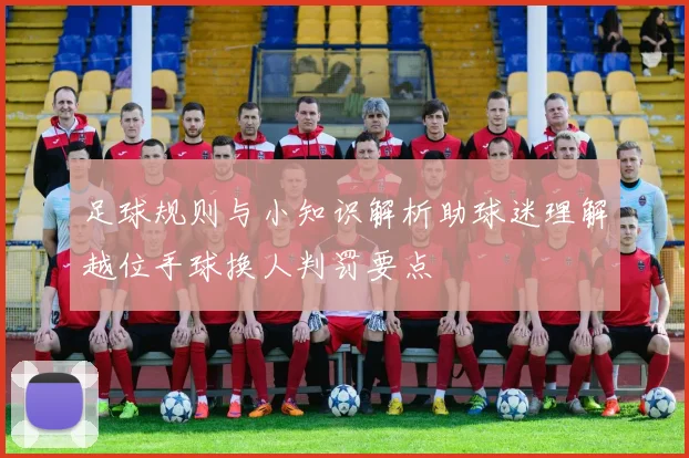 足球规则与小知识解析助球迷理解越位手球换人判罚要点