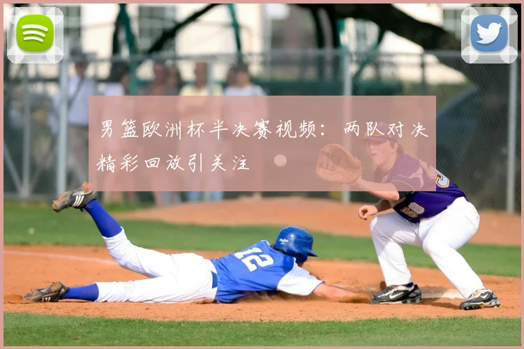 男篮欧洲杯半决赛视频:两队对决精彩回放引关注
