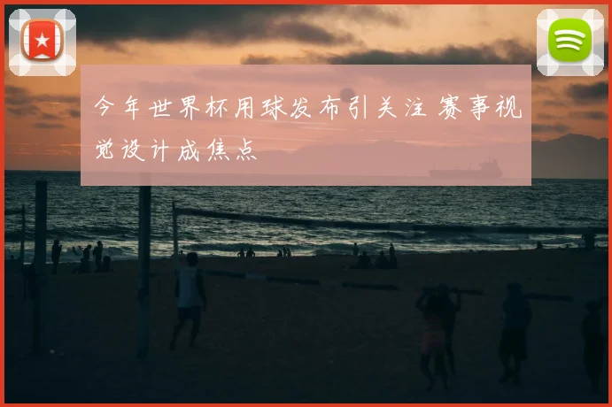 今年世界杯用球发布引关注 赛事视觉设计成焦点