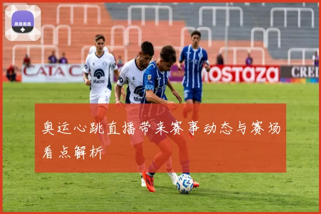 奥运心跳直播带来赛事动态与赛场看点解析