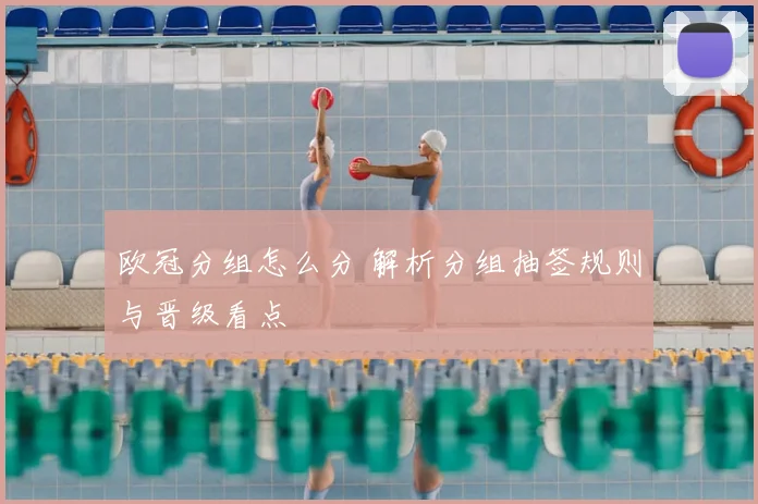 欧冠分组怎么分 解析分组抽签规则与晋级看点