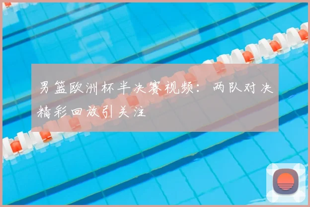 男篮欧洲杯半决赛视频:两队对决精彩回放引关注