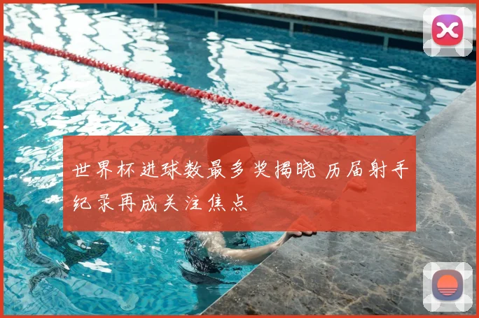世界杯进球数最多奖揭晓 历届射手纪录再成关注焦点