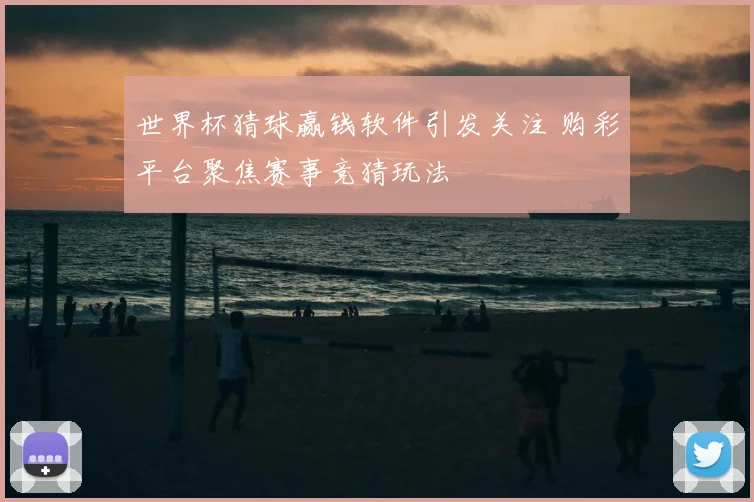 世界杯猜球赢钱软件引发关注 购彩平台聚焦赛事竞猜玩法