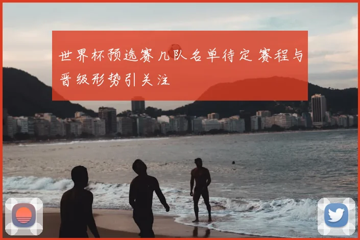 世界杯预选赛几队名单待定 赛程与晋级形势引关注