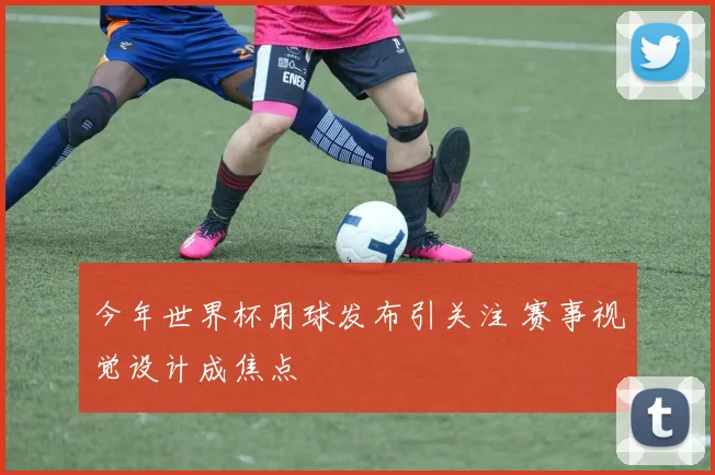 今年世界杯用球发布引关注 赛事视觉设计成焦点
