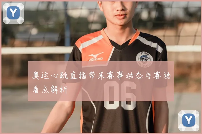 奥运心跳直播带来赛事动态与赛场看点解析