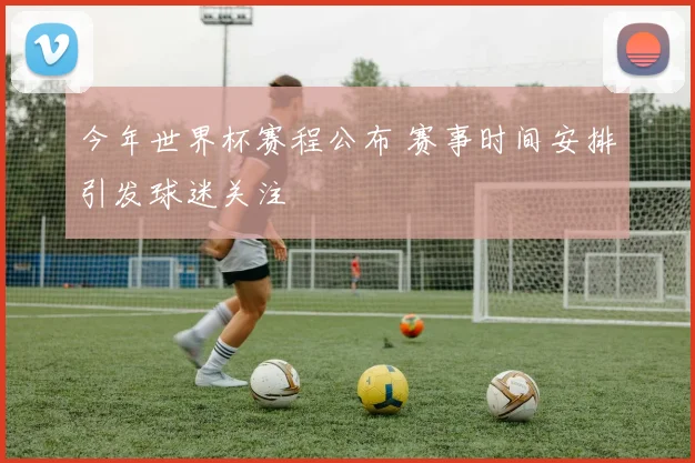今年世界杯赛程公布 赛事时间安排引发球迷关注