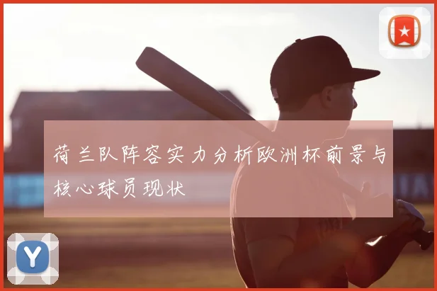 荷兰队阵容实力分析欧洲杯前景与核心球员现状