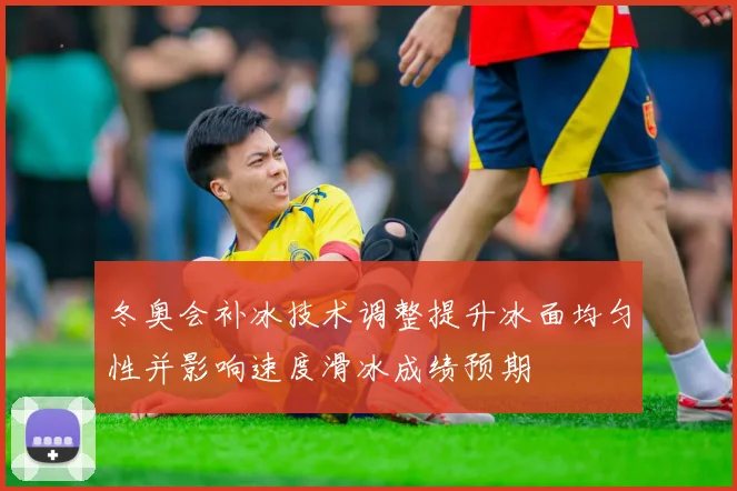 冬奥会补冰技术调整提升冰面均匀性并影响速度滑冰成绩预期