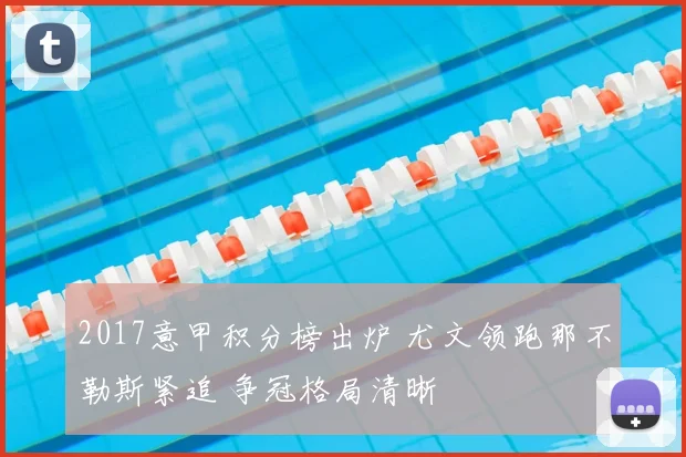 2017意甲积分榜出炉 尤文领跑那不勒斯紧追 争冠格局清晰