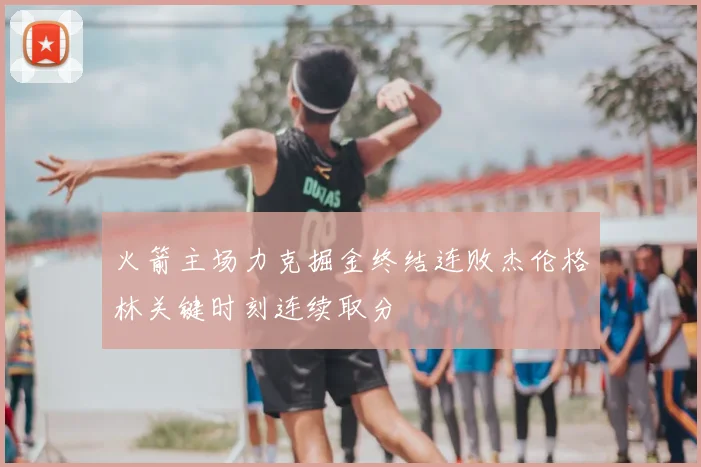 火箭主场力克掘金终结连败杰伦格林关键时刻连续取分