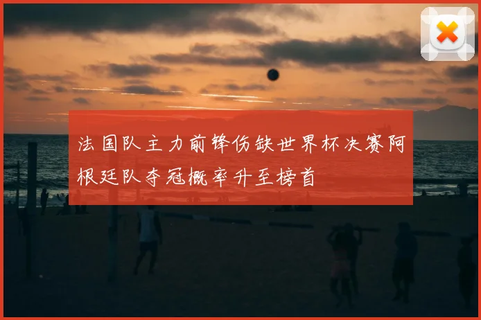 法国队主力前锋伤缺世界杯决赛阿根廷队夺冠概率升至榜首