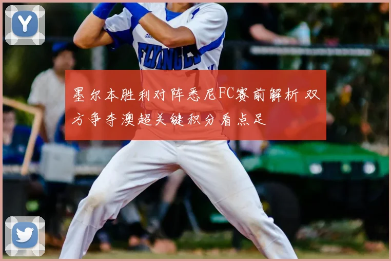 墨尔本胜利对阵悉尼FC赛前解析 双方争夺澳超关键积分看点足