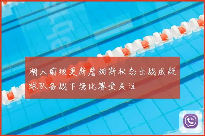 湖人前线更新詹姆斯状态出战成疑球队备战下场比赛受关注