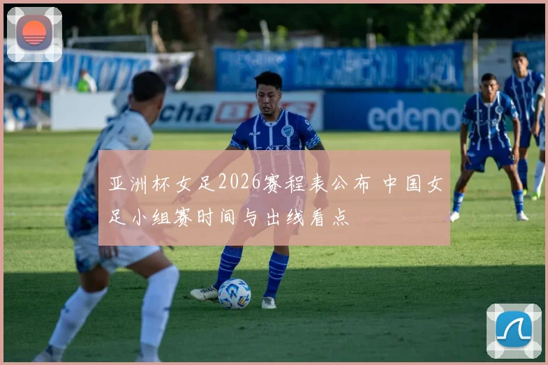 亚洲杯女足2026赛程表公布 中国女足小组赛时间与出线看点