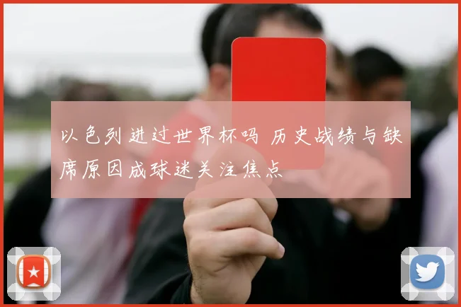 以色列进过世界杯吗 历史战绩与缺席原因成球迷关注焦点