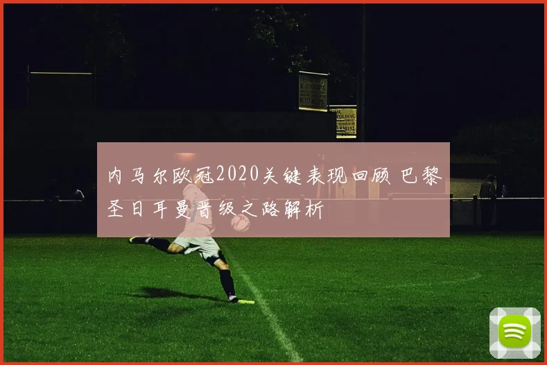 内马尔欧冠2020关键表现回顾 巴黎圣日耳曼晋级之路解析