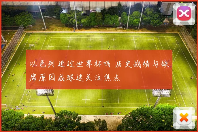 以色列进过世界杯吗 历史战绩与缺席原因成球迷关注焦点