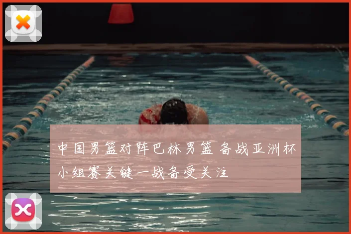 中国男篮对阵巴林男篮 备战亚洲杯小组赛关键一战备受关注