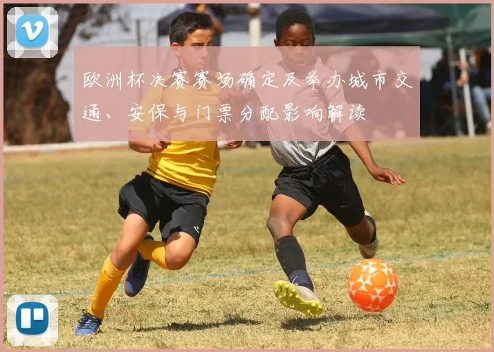 欧洲杯决赛赛场确定及举办城市交通、安保与门票分配影响解读