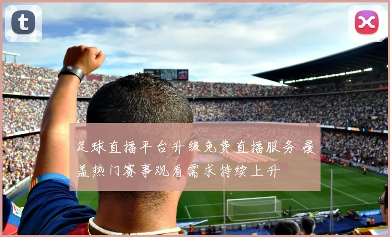 足球直播平台升级免费直播服务 覆盖热门赛事观看需求持续上升
