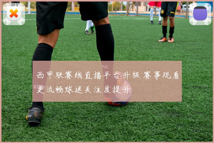 西甲联赛线直播平台升级 赛事观看更流畅球迷关注度提升