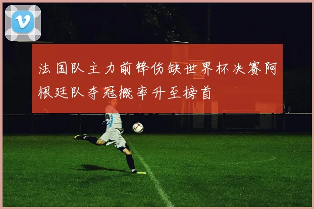 法国队主力前锋伤缺世界杯决赛阿根廷队夺冠概率升至榜首