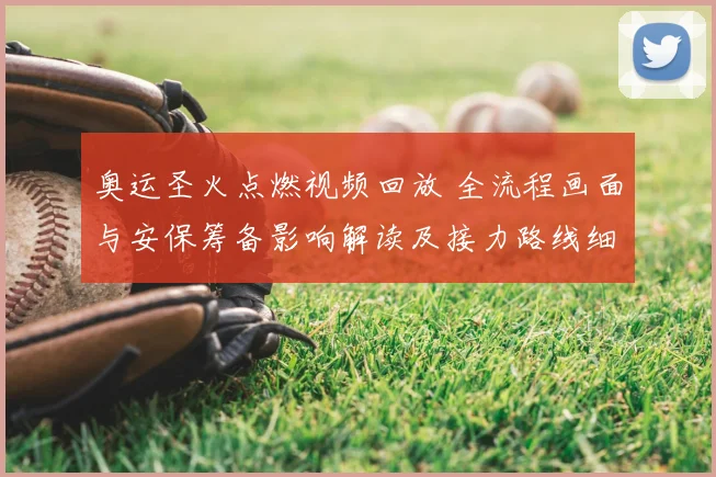 奥运圣火点燃视频回放 全流程画面与安保筹备影响解读及接力路线细节