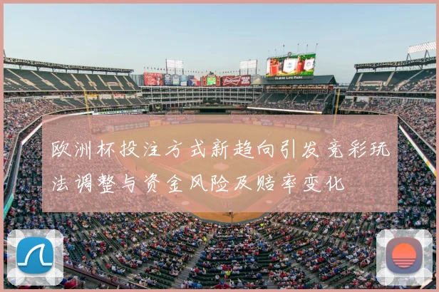 欧洲杯投注方式新趋向引发竞彩玩法调整与资金风险及赔率变化