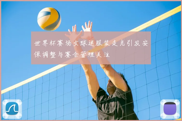 世界杯赛场女球迷服装走光引发安保调整与赛会管理关注