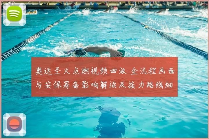 奥运圣火点燃视频回放 全流程画面与安保筹备影响解读及接力路线细节