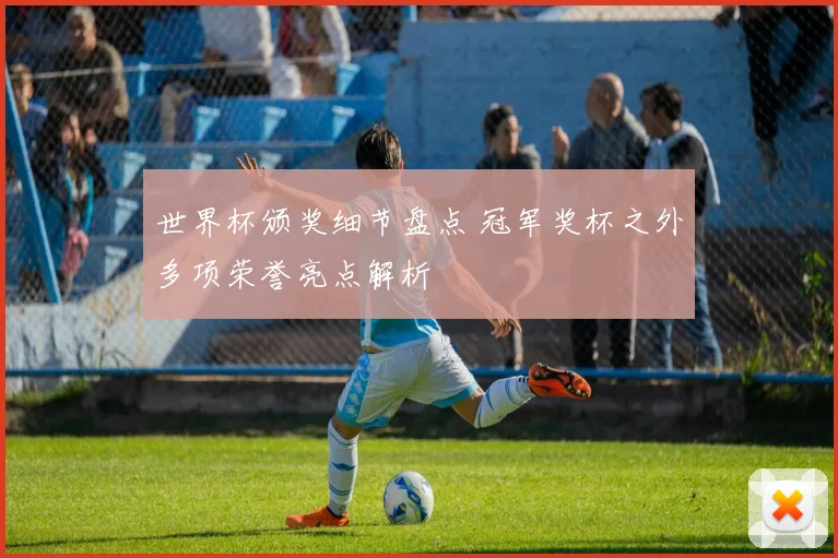 世界杯颁奖细节盘点 冠军奖杯之外多项荣誉亮点解析