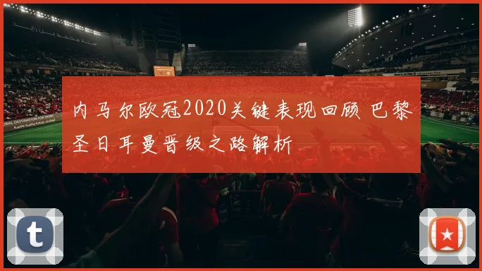内马尔欧冠2020关键表现回顾 巴黎圣日耳曼晋级之路解析