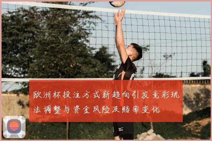 欧洲杯投注方式新趋向引发竞彩玩法调整与资金风险及赔率变化