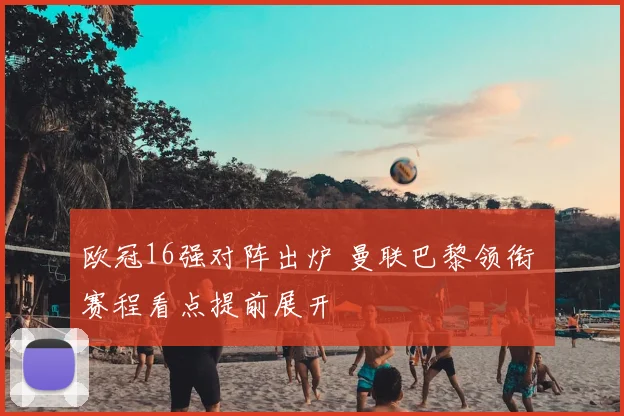 欧冠16强对阵出炉 曼联巴黎领衔 赛程看点提前展开