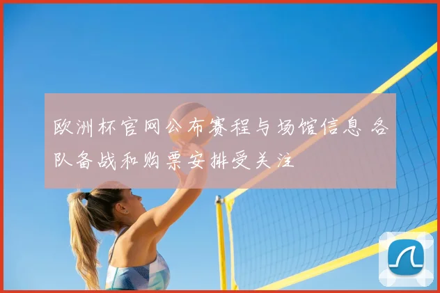 欧洲杯官网公布赛程与场馆信息 各队备战和购票安排受关注
