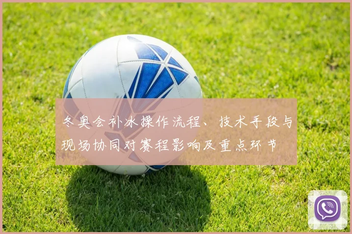 冬奥会补冰操作流程、技术手段与现场协同对赛程影响及重点环节