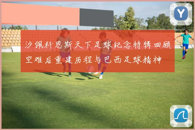 沙佩科恩斯天下足球纪念特辑回顾空难后重建历程与巴西足球精神