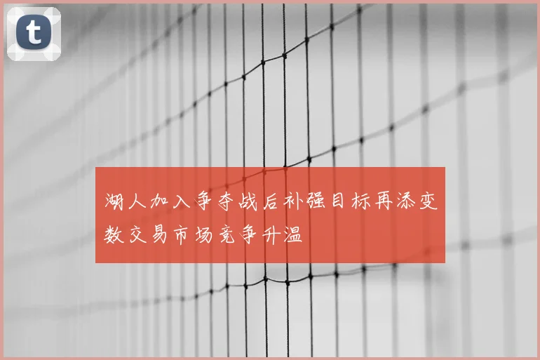 湖人加入争夺战后补强目标再添变数交易市场竞争升温