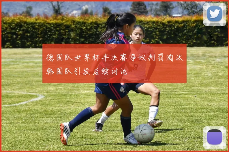 德国队世界杯半决赛争议判罚淘汰韩国队引发后续讨论