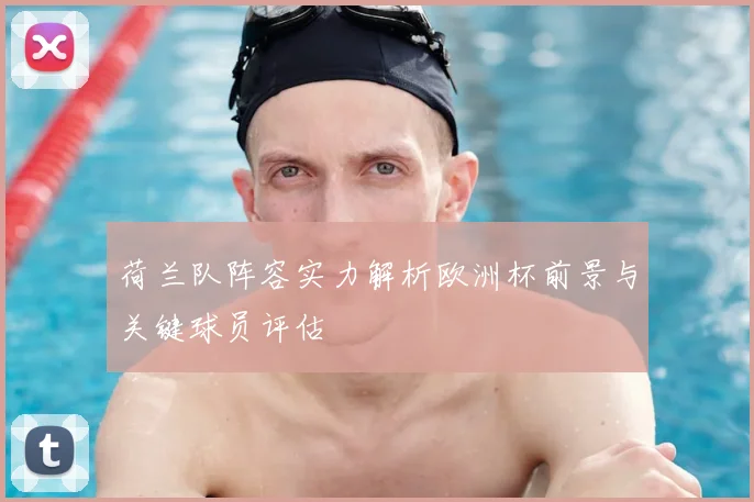 荷兰队阵容实力解析欧洲杯前景与关键球员评估