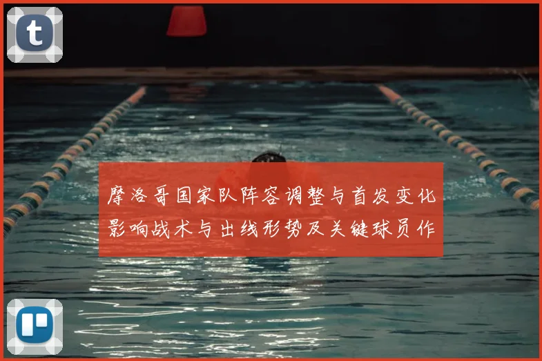 摩洛哥国家队阵容调整与首发变化影响战术与出线形势及关键球员作用