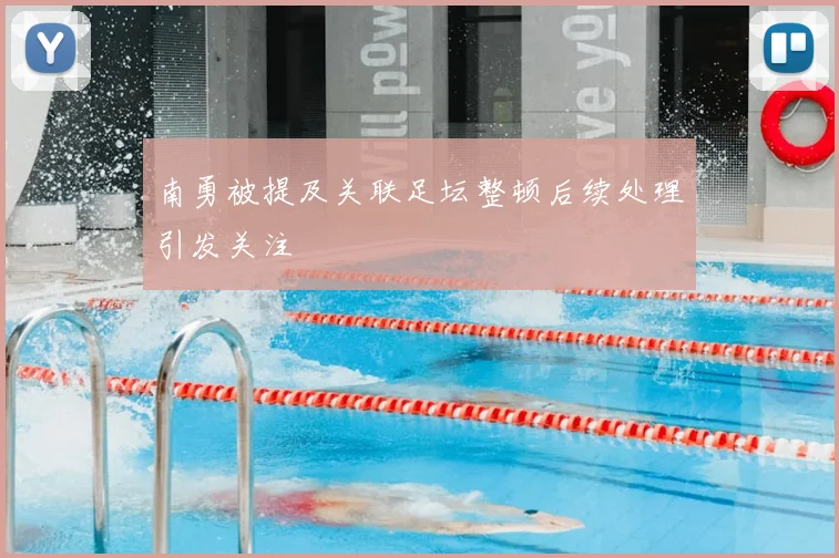 南勇被提及关联足坛整顿后续处理引发关注