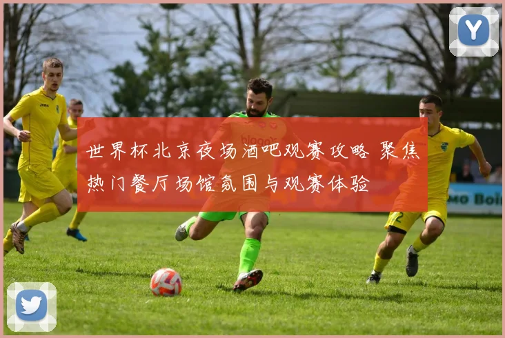 世界杯北京夜场酒吧观赛攻略 聚焦热门餐厅场馆氛围与观赛体验