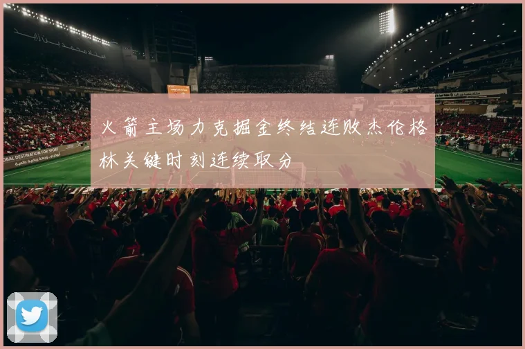 火箭主场力克掘金终结连败杰伦格林关键时刻连续取分