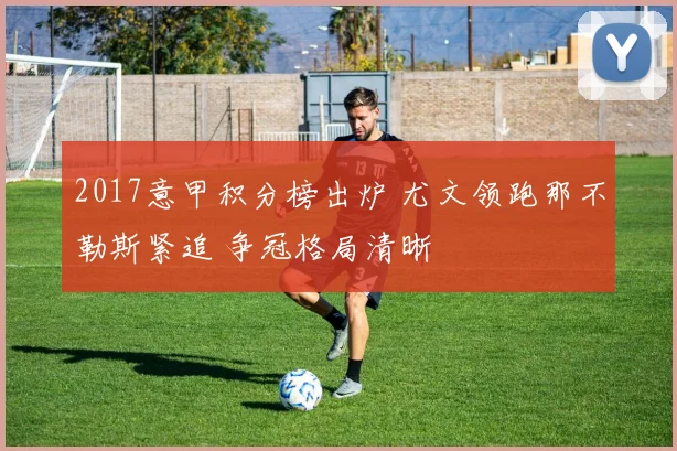 2017意甲积分榜出炉 尤文领跑那不勒斯紧追 争冠格局清晰