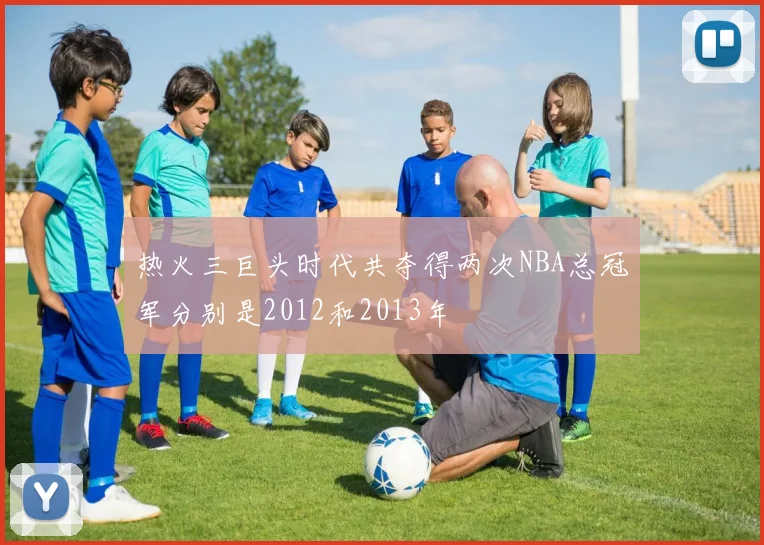 热火三巨头时代共夺得两次NBA总冠军分别是2012和2013年